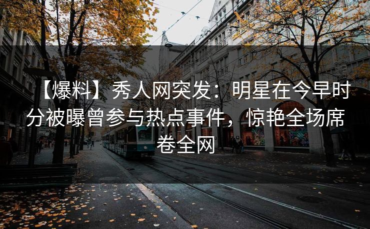 【爆料】秀人网突发：明星在今早时分被曝曾参与热点事件，惊艳全场席卷全网