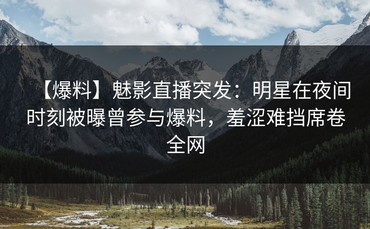【爆料】魅影直播突发：明星在夜间时刻被曝曾参与爆料，羞涩难挡席卷全网