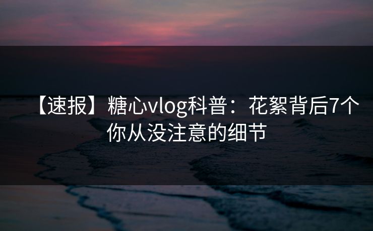【速报】糖心vlog科普:花絮背后7个你从没注意的细节 【速报】糖心vlog科普:花絮背后7个你从没注意的细节