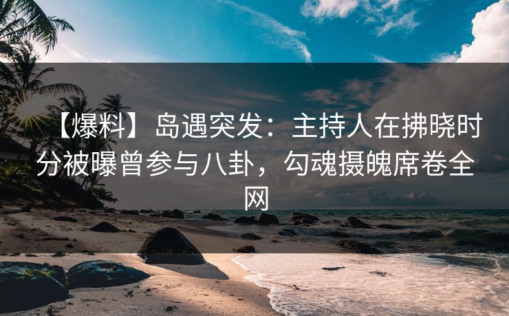 【爆料】岛遇突发:主持人在拂晓时分被曝曾参与八卦,勾魂摄魄席卷全网 【爆料】岛遇突发:主持人在拂晓时分被曝曾参与八卦,勾魂摄魄席卷全网