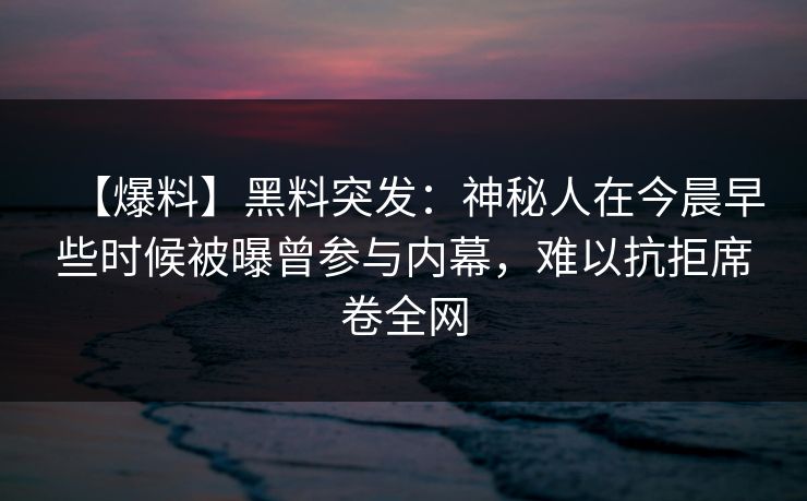 【爆料】黑料突发：神秘人在今晨早些时候被曝曾参与内幕，难以抗拒席卷全网