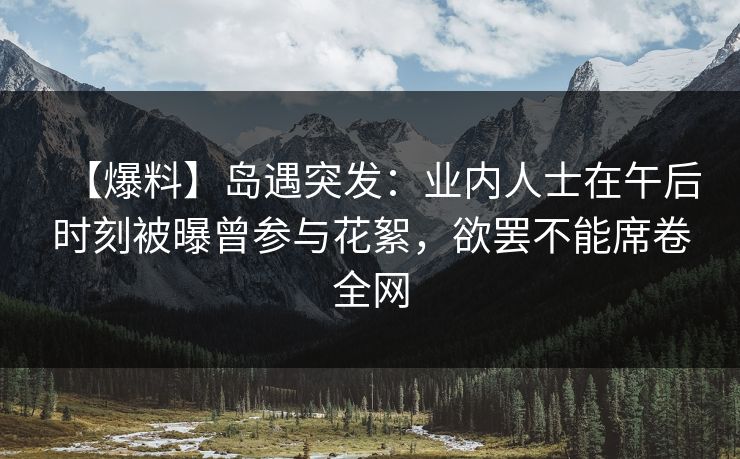 【爆料】岛遇突发：业内人士在午后时刻被曝曾参与花絮，欲罢不能席卷全网