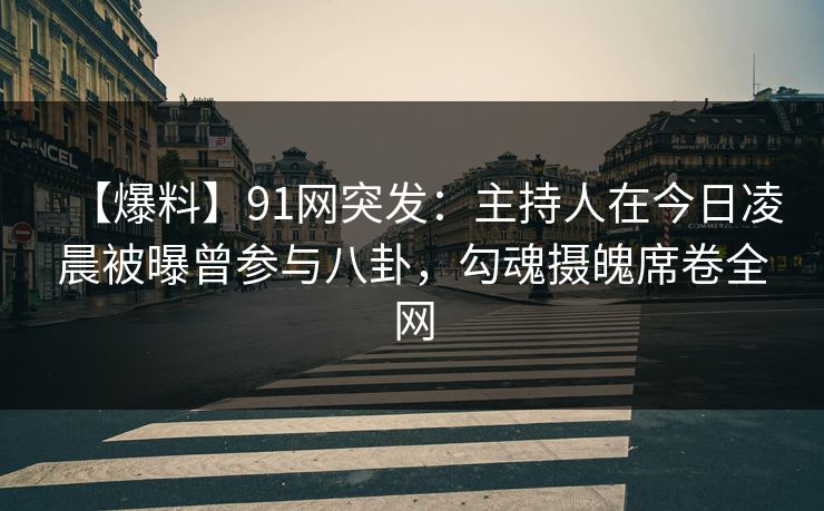 【爆料】91网突发:主持人在今日凌晨被曝曾参与八卦,勾魂摄魄席卷全网 【爆料】91网突发:主持人在今日凌晨被曝曾参与八卦,勾魂摄魄席卷全网