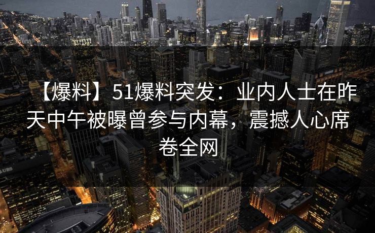 【爆料】51爆料突发：业内人士在昨天中午被曝曾参与内幕，震撼人心席卷全网