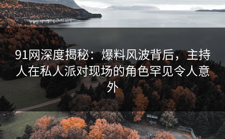 91网深度揭秘：爆料风波背后，主持人在私人派对现场的角色罕见令人意外