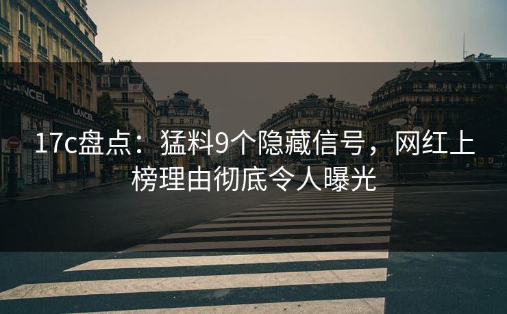 17c盘点：猛料9个隐藏信号，网红上榜理由彻底令人曝光