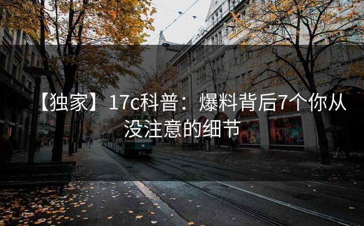 【独家】17c科普：爆料背后7个你从没注意的细节
