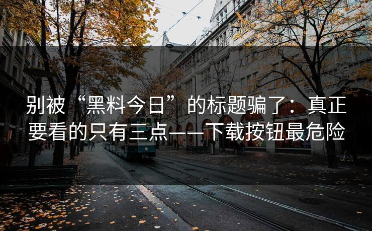 别被“黑料今日”的标题骗了：真正要看的只有三点——下载按钮最危险