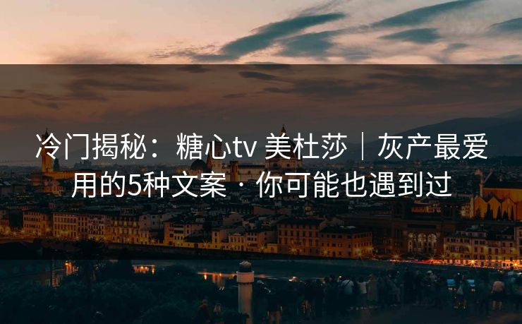 冷门揭秘：糖心tv 美杜莎｜灰产最爱用的5种文案 · 你可能也遇到过