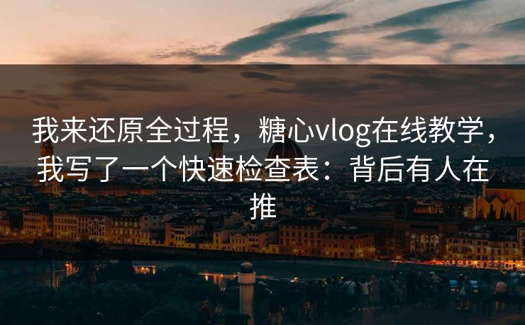 我来还原全过程，糖心vlog在线教学，我写了一个快速检查表：背后有人在推