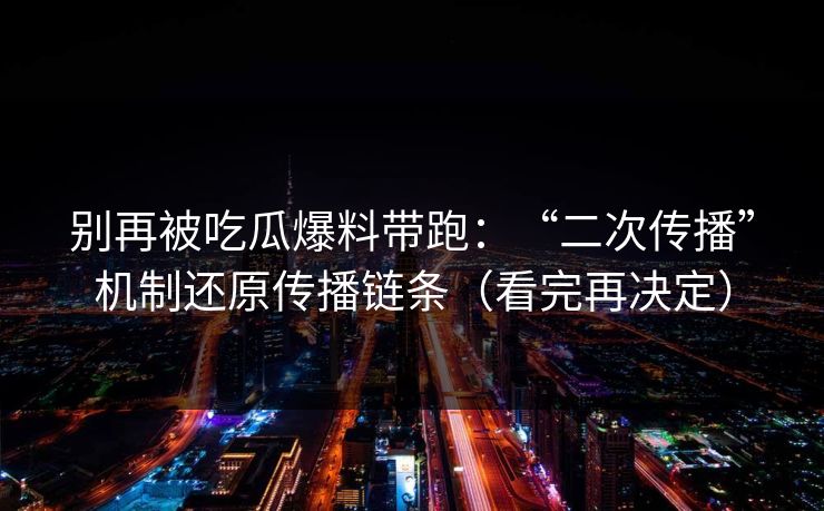 别再被吃瓜爆料带跑：“二次传播”机制还原传播链条（看完再决定）