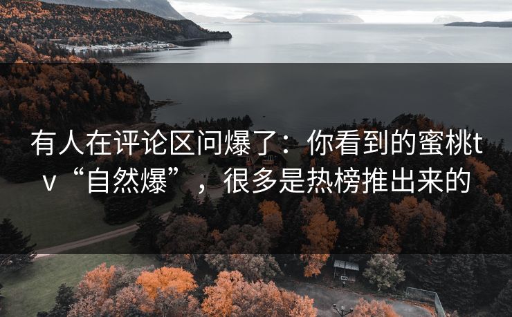 有人在评论区问爆了：你看到的蜜桃tv“自然爆”，很多是热榜推出来的