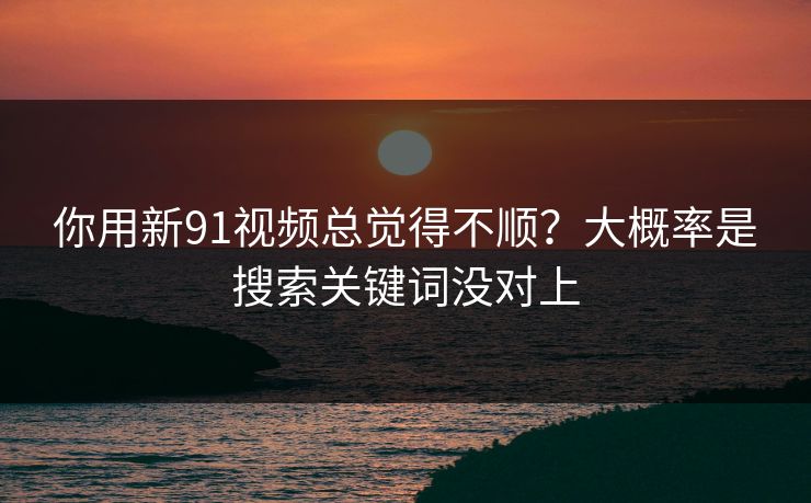 你用新91视频总觉得不顺？大概率是搜索关键词没对上
