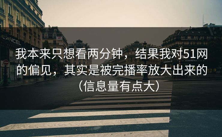 我本来只想看两分钟，结果我对51网的偏见，其实是被完播率放大出来的（信息量有点大）