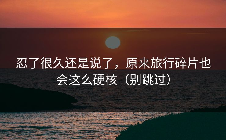 忍了很久还是说了，原来旅行碎片也会这么硬核（别跳过）