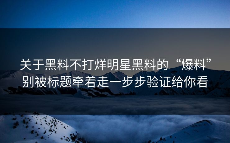 关于黑料不打烊明星黑料的“爆料”别被标题牵着走一步步验证给你看