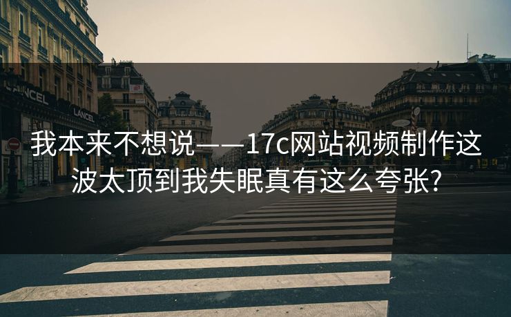 我本来不想说——17c网站视频制作这波太顶到我失眠真有这么夸张?