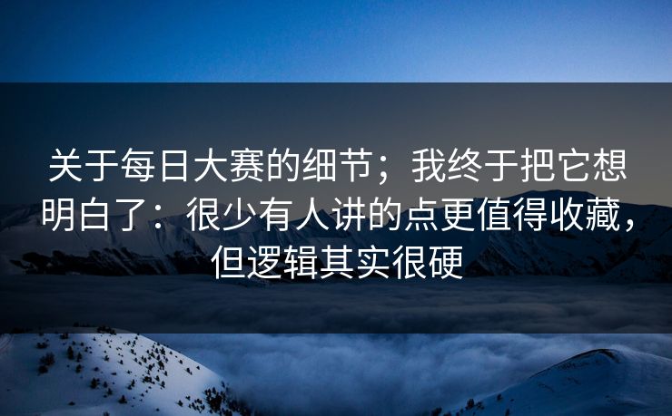 关于每日大赛的细节；我终于把它想明白了：很少有人讲的点更值得收藏，但逻辑其实很硬