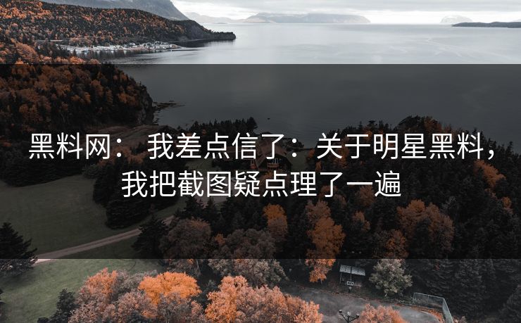黑料网： 我差点信了：关于明星黑料，我把截图疑点理了一遍