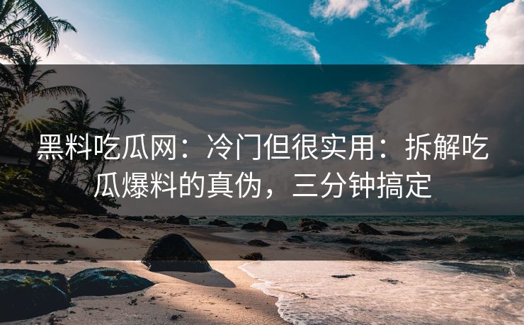 黑料吃瓜网：冷门但很实用：拆解吃瓜爆料的真伪，三分钟搞定