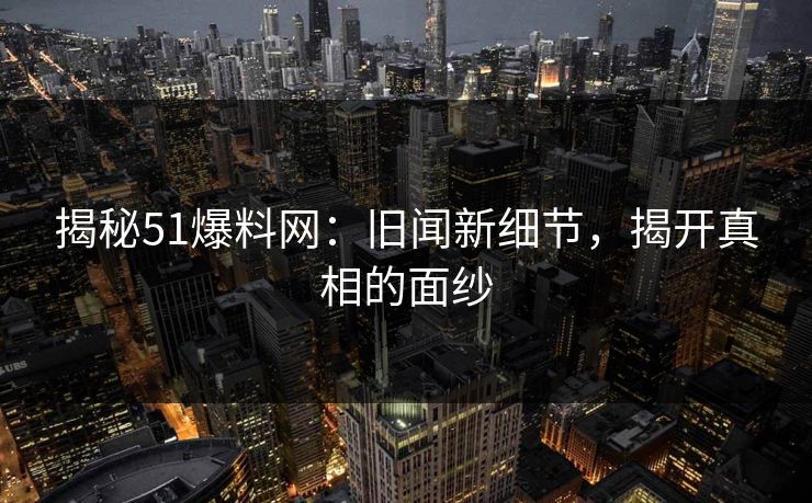 揭秘51爆料网：旧闻新细节，揭开真相的面纱