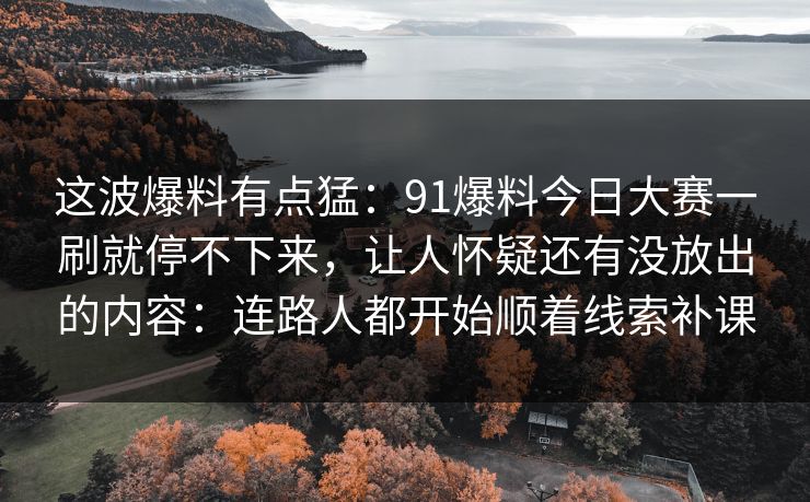这波爆料有点猛：91爆料今日大赛一刷就停不下来，让人怀疑还有没放出的内容：连路人都开始顺着线索补课