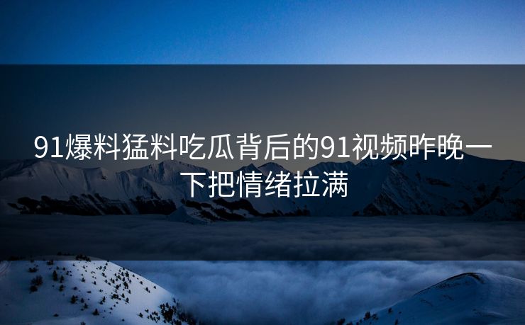 91爆料猛料吃瓜背后的91视频昨晚一下把情绪拉满