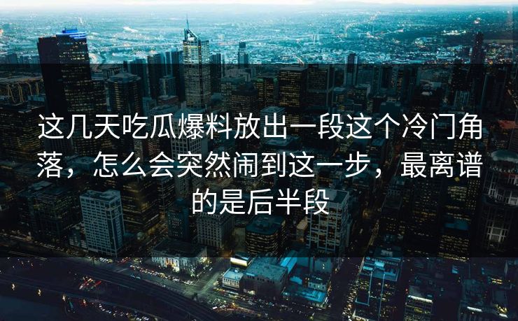 这几天吃瓜爆料放出一段这个冷门角落，怎么会突然闹到这一步，最离谱的是后半段
