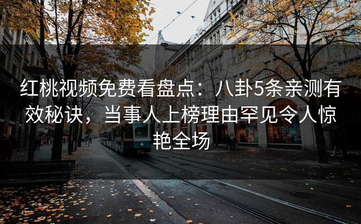 红桃视频免费看盘点:八卦5条亲测有效秘诀,当事人上榜理由罕见令人惊艳全场 红桃视频免费看盘点:八卦5条亲测有效秘诀,当事人上榜理由罕见令人惊艳全场