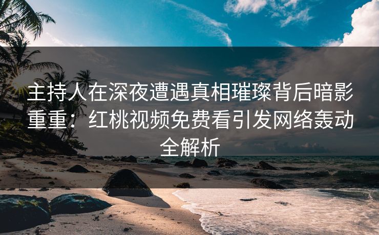主持人在深夜遭遇真相璀璨背后暗影重重：红桃视频免费看引发网络轰动全解析