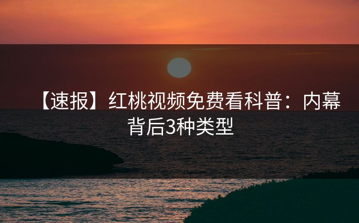 【速报】红桃视频免费看科普:内幕背后3种类型 【速报】红桃视频免费看科普:内幕背后3种类型