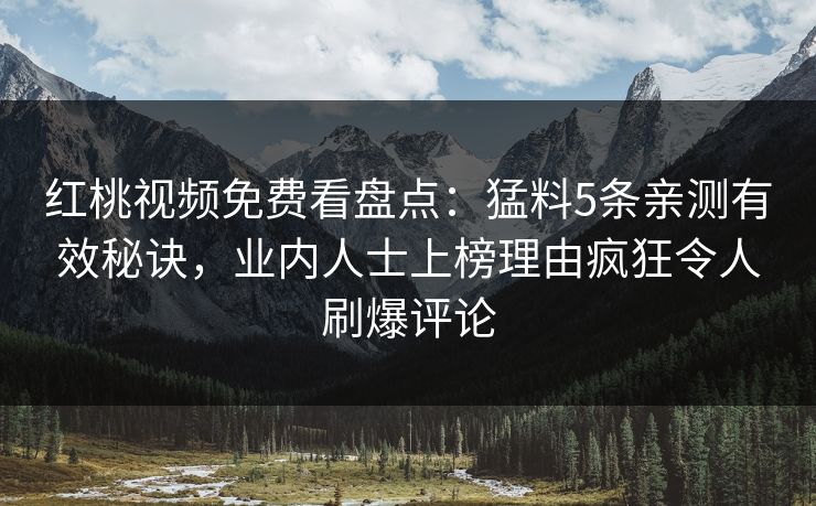 红桃视频免费看盘点：猛料5条亲测有效秘诀，业内人士上榜理由疯狂令人刷爆评论