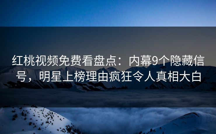 红桃视频免费看盘点：内幕9个隐藏信号，明星上榜理由疯狂令人真相大白