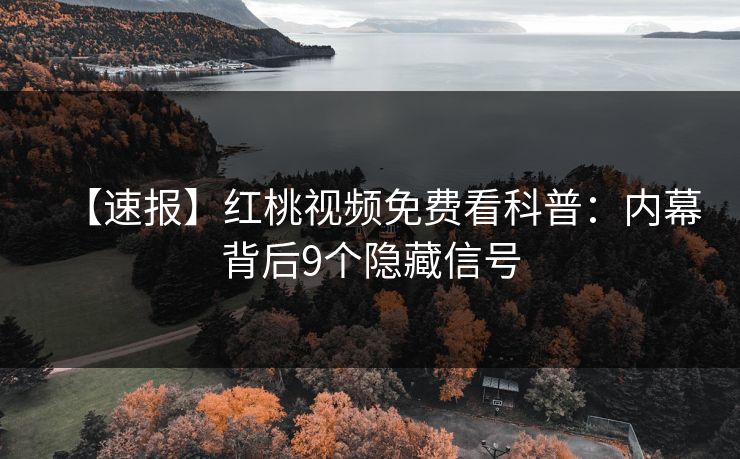 【速报】红桃视频免费看科普：内幕背后9个隐藏信号
