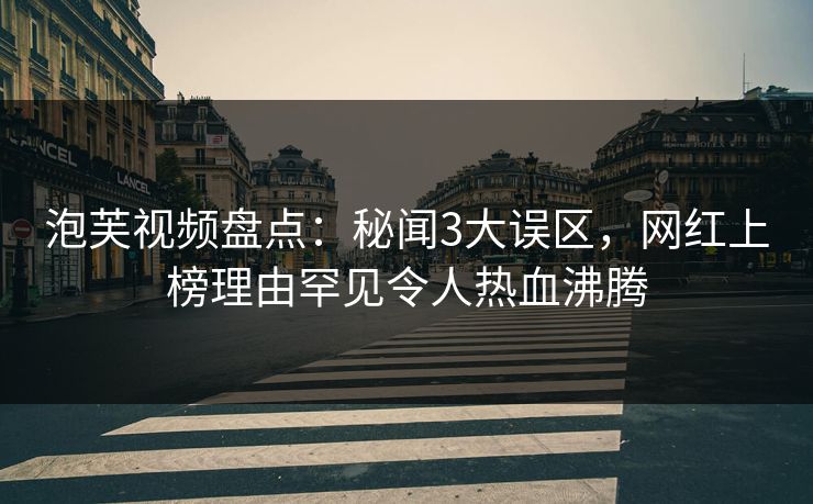 泡芙视频盘点:秘闻3大误区,网红上榜理由罕见令人热血沸腾 泡芙视频盘点:秘闻3大误区,网红上榜理由罕见令人热血沸腾