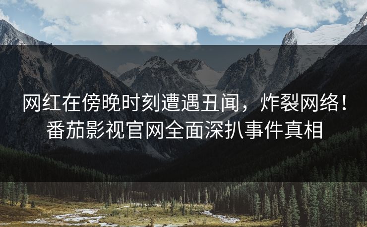 网红在傍晚时刻遭遇丑闻,炸裂网络!番茄影视官网全面深扒事件真相 网红在傍晚时刻遭遇丑闻,炸裂网络!番茄影视官网全面深扒事件真相