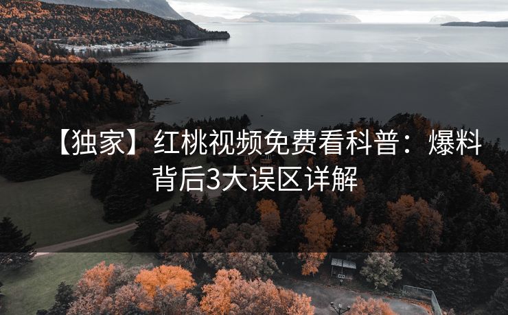 【独家】红桃视频免费看科普：爆料背后3大误区详解