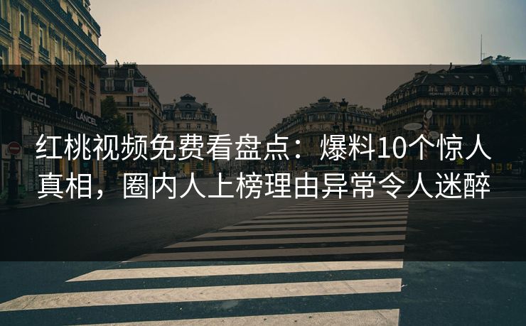 红桃视频免费看盘点：爆料10个惊人真相，圈内人上榜理由异常令人迷醉