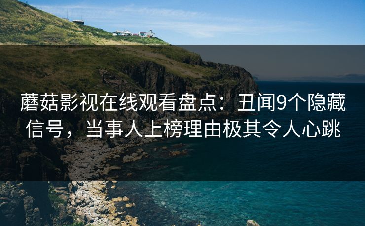 蘑菇影视在线观看盘点：丑闻9个隐藏信号，当事人上榜理由极其令人心跳