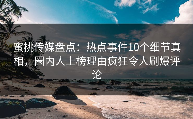 蜜桃传媒盘点：热点事件10个细节真相，圈内人上榜理由疯狂令人刷爆评论