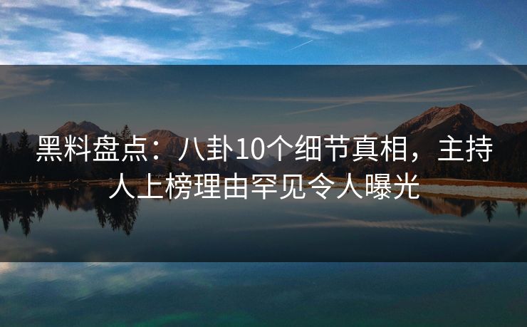 黑料盘点:八卦10个细节真相,主持人上榜理由罕见令人曝光 黑料盘点:八卦10个细节真相,主持人上榜理由罕见令人曝光