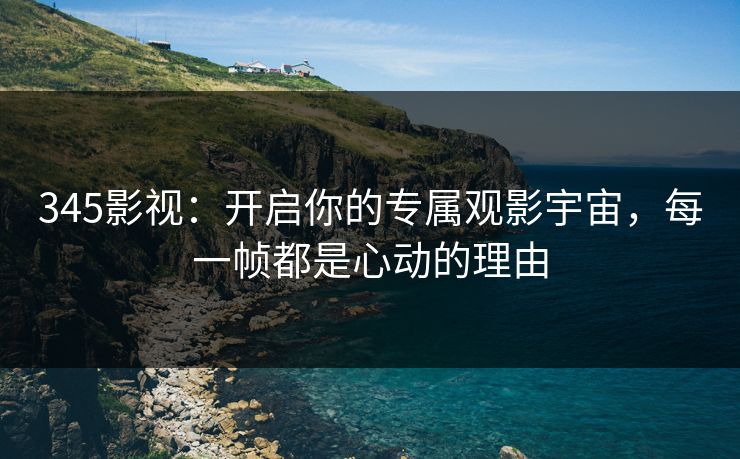 345影视：开启你的专属观影宇宙，每一帧都是心动的理由